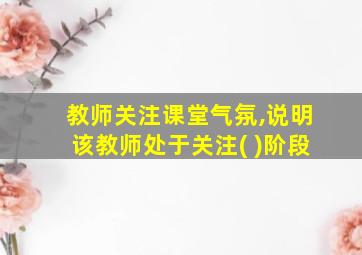 教师关注课堂气氛,说明该教师处于关注( )阶段